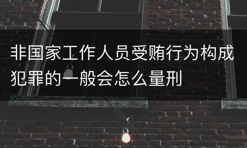 非国家工作人员受贿行为构成犯罪的一般会怎么量刑