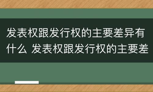 发表权跟发行权的主要差异有什么 发表权跟发行权的主要差异有什么不同