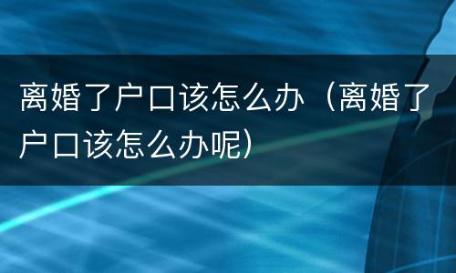 离婚了户口该怎么办（离婚了户口该怎么办呢）