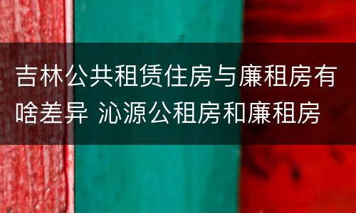 吉林公共租赁住房与廉租房有啥差异 沁源公租房和廉租房