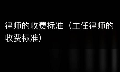 律师的收费标准（主任律师的收费标准）
