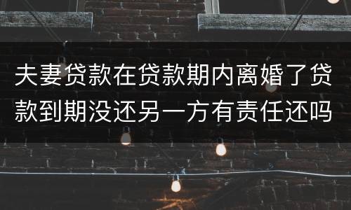 夫妻贷款在贷款期内离婚了贷款到期没还另一方有责任还吗