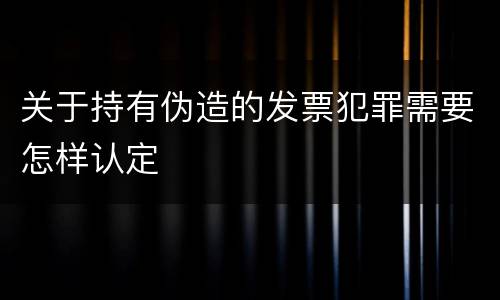 关于持有伪造的发票犯罪需要怎样认定