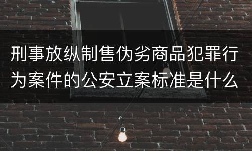 刑事放纵制售伪劣商品犯罪行为案件的公安立案标准是什么
