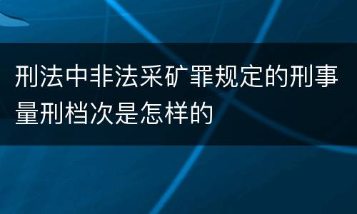 刑法中非法采矿罪规定的刑事量刑档次是怎样的