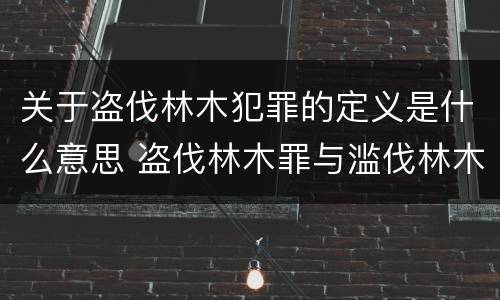 关于盗伐林木犯罪的定义是什么意思 盗伐林木罪与滥伐林木罪的关键区别是什么