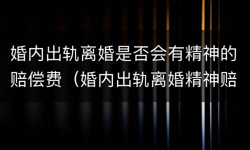 婚内出轨离婚是否会有精神的赔偿费（婚内出轨离婚精神赔偿额度是多少?）