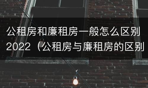 公租房和廉租房一般怎么区别2022（公租房与廉租房的区别都在此,别再搞错了!）
