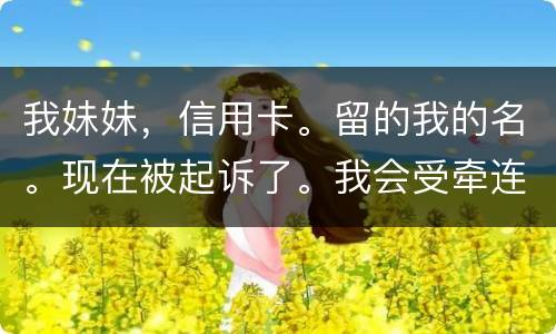 我妹妹，信用卡。留的我的名。现在被起诉了。我会受牵连