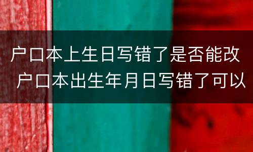 户口本上生日写错了是否能改 户口本出生年月日写错了可以改吗?