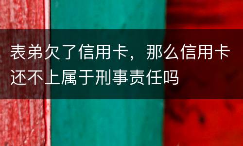 表弟欠了信用卡，那么信用卡还不上属于刑事责任吗