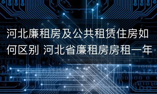 河北廉租房及公共租赁住房如何区别 河北省廉租房房租一年多少钱