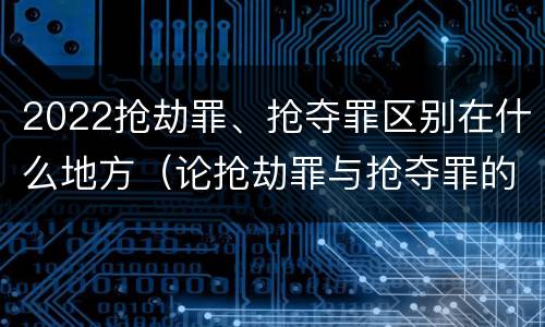 2022抢劫罪、抢夺罪区别在什么地方（论抢劫罪与抢夺罪的界限）