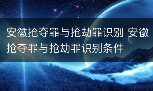 安徽抢夺罪与抢劫罪识别 安徽抢夺罪与抢劫罪识别条件
