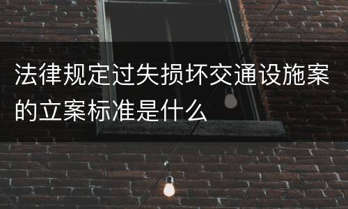 法律规定过失损坏交通设施案的立案标准是什么