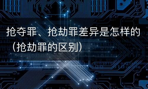抢夺罪、抢劫罪差异是怎样的（抢劫罪的区别）