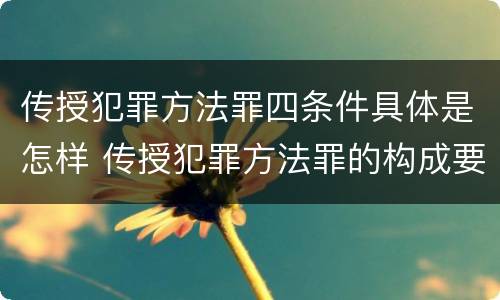 传授犯罪方法罪四条件具体是怎样 传授犯罪方法罪的构成要件