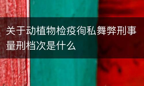 关于动植物检疫徇私舞弊刑事量刑档次是什么