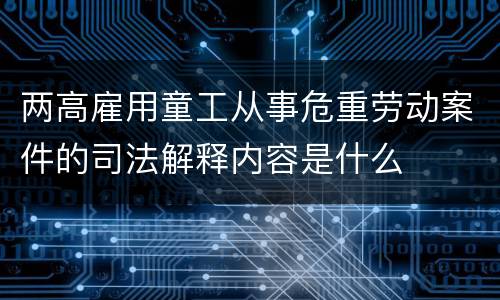 两高雇用童工从事危重劳动案件的司法解释内容是什么