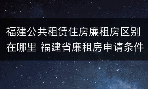 福建公共租赁住房廉租房区别在哪里 福建省廉租房申请条件2019
