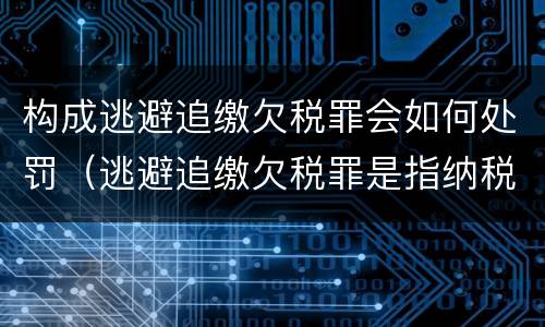 构成逃避追缴欠税罪会如何处罚（逃避追缴欠税罪是指纳税人欠缴应纳税款采取）