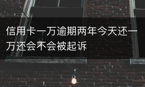信用卡一万逾期两年今天还一万还会不会被起诉