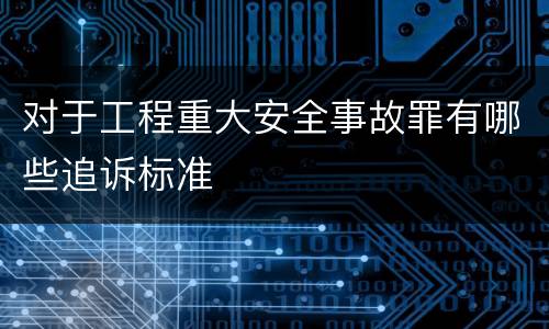 对于工程重大安全事故罪有哪些追诉标准