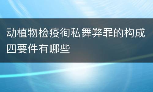 动植物检疫徇私舞弊罪的构成四要件有哪些