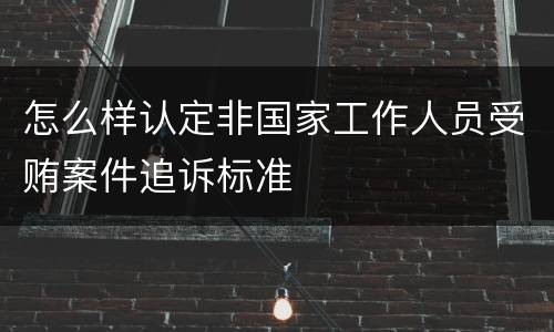 怎么样认定非国家工作人员受贿案件追诉标准