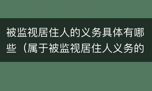 被监视居住人的义务具体有哪些（属于被监视居住人义务的有）