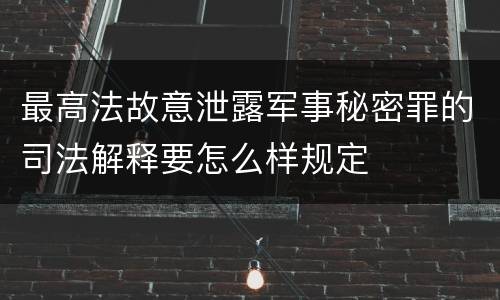 最高法故意泄露军事秘密罪的司法解释要怎么样规定