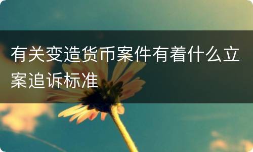 有关变造货币案件有着什么立案追诉标准