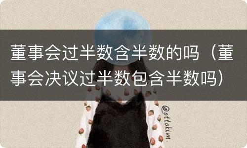 董事会过半数含半数的吗（董事会决议过半数包含半数吗）