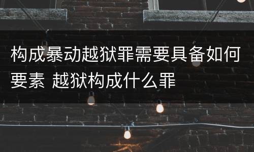 构成暴动越狱罪需要具备如何要素 越狱构成什么罪