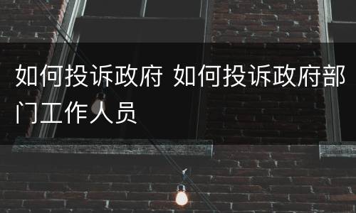 如何投诉政府 如何投诉政府部门工作人员