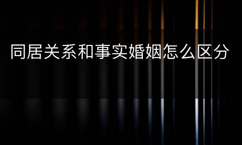 同居关系和事实婚姻怎么区分