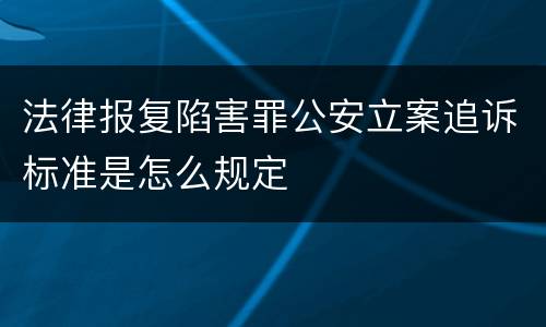 法律报复陷害罪公安立案追诉标准是怎么规定