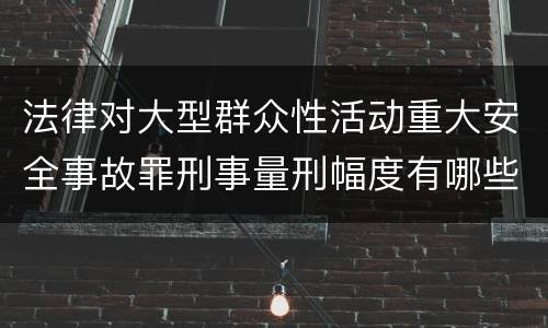 法律对大型群众性活动重大安全事故罪刑事量刑幅度有哪些