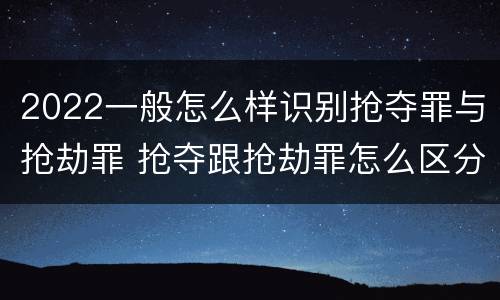 2022一般怎么样识别抢夺罪与抢劫罪 抢夺跟抢劫罪怎么区分