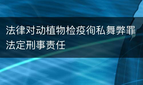 法律对动植物检疫徇私舞弊罪法定刑事责任