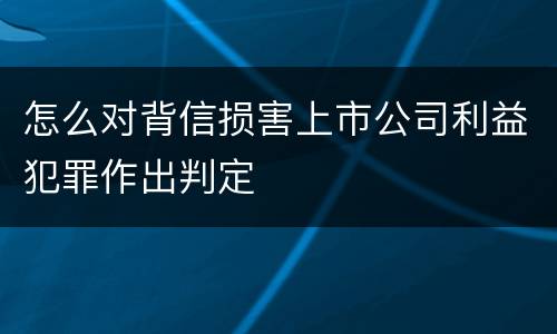 怎么对背信损害上市公司利益犯罪作出判定