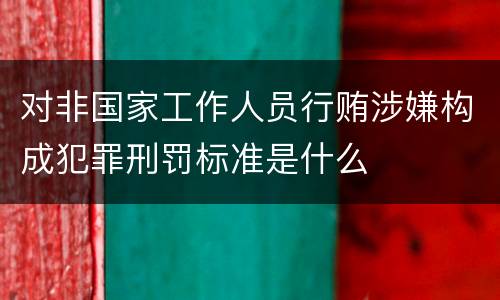 对非国家工作人员行贿涉嫌构成犯罪刑罚标准是什么