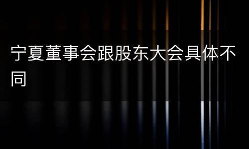 宁夏董事会跟股东大会具体不同