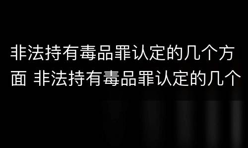 非法持有毒品罪认定的几个方面 非法持有毒品罪认定的几个方面是什么