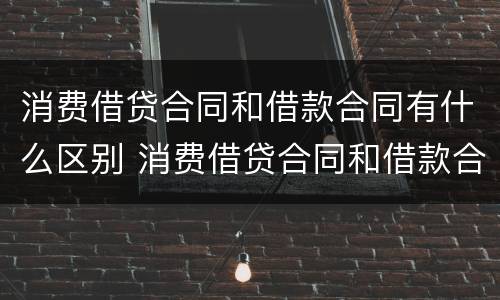 消费借贷合同和借款合同有什么区别 消费借贷合同和借款合同有什么区别呢