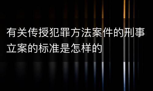 有关传授犯罪方法案件的刑事立案的标准是怎样的