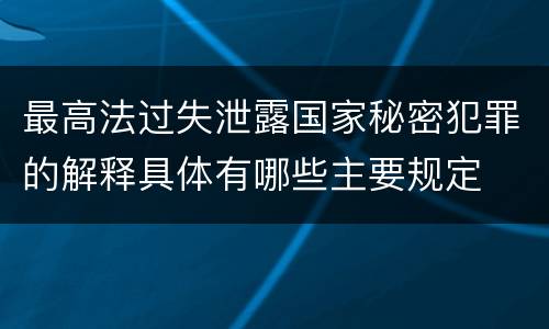 最高法过失泄露国家秘密犯罪的解释具体有哪些主要规定