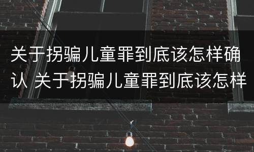 关于拐骗儿童罪到底该怎样确认 关于拐骗儿童罪到底该怎样确认罪名