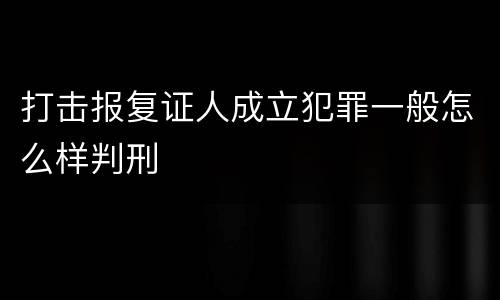 打击报复证人成立犯罪一般怎么样判刑