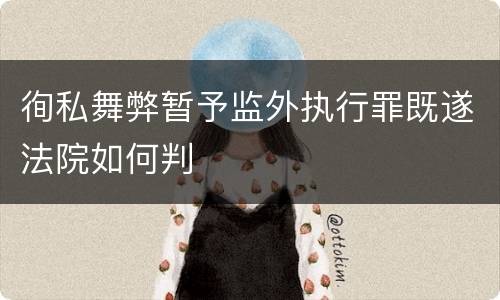 徇私舞弊暂予监外执行罪既遂法院如何判